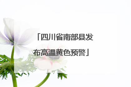 四川省南部县发布高温黄色预警