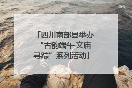 四川南部县举办“古韵端午·文庙寻踪”系列活动