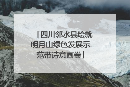 四川邻水县绘就明月山绿色发展示范带诗意画卷