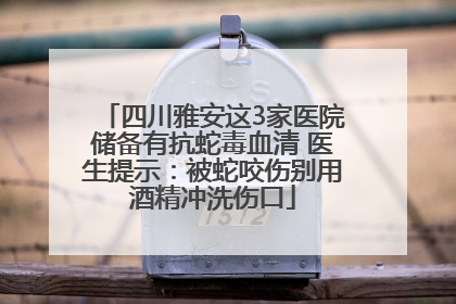 四川雅安这3家医院储备有抗蛇毒血清 医生提示：被蛇咬伤别用酒精冲洗伤口