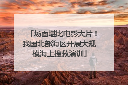 场面堪比电影大片！我国北部海区开展大规模海上搜救演训