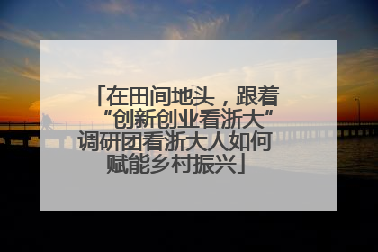 在田间地头，跟着“创新创业看浙大”调研团看浙大人如何赋能乡村振兴