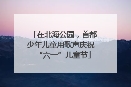 在北海公园，首都少年儿童用歌声庆祝“六一”儿童节