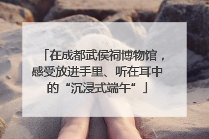 在成都武侯祠博物馆，感受放进手里、听在耳中的“沉浸式端午”