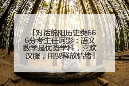 对话绵阳历史类666分考生任珂影：语文数学是优势学科，喜欢汉服，用哭释放情绪