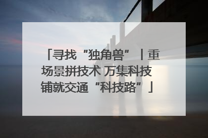 寻找“独角兽”丨重场景拼技术 万集科技铺就交通“科技路”