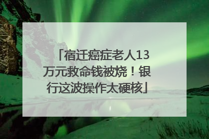 宿迁癌症老人13万元救命钱被烧！银行这波操作太硬核