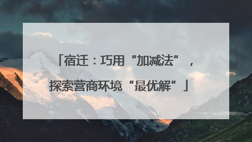 宿迁：巧用“加减法”，探索营商环境“最优解”