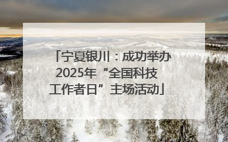 宁夏银川：成功举办2025年“全国科技工作者日”主场活动