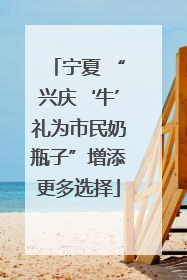 宁夏 “兴庆‘牛’礼为市民奶瓶子”增添更多选择