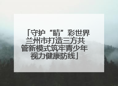 守护“睛”彩世界 兰州市打造三方共管新模式筑牢青少年视力健康防线