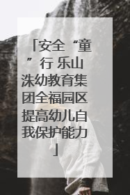 安全“童”行 乐山洙幼教育集团全福园区提高幼儿自我保护能力