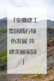 安徽建工集团践行绿色发展 共建美丽家园