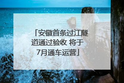 安徽首条过江隧道通过验收 将于7月通车运营