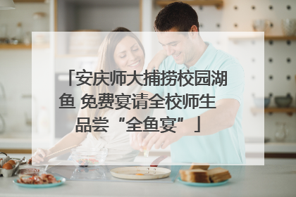 安庆师大捕捞校园湖鱼 免费宴请全校师生品尝“全鱼宴”