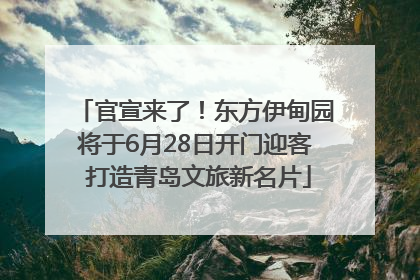 官宣来了！东方伊甸园将于6月28日开门迎客 打造青岛文旅新名片