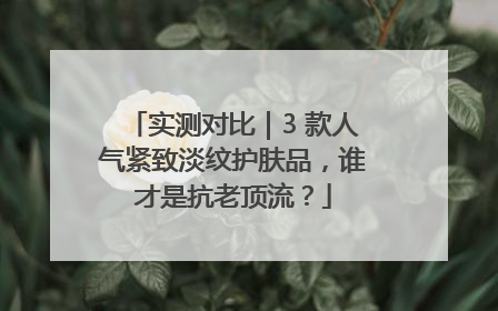 实测对比｜3 款人气紧致淡纹护肤品，谁才是抗老顶流？