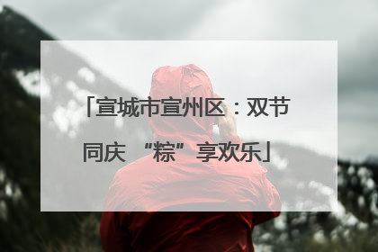 宣城市宣州区：双节同庆 “粽”享欢乐