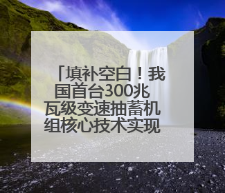 填补空白！我国首台300兆瓦级变速抽蓄机组核心技术实现突破