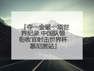 夺一金破一项世界纪录 中国队领衔收官射击世界杯慕尼黑站