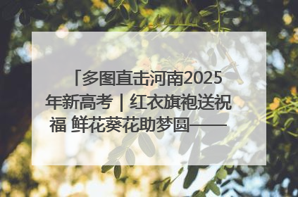 多图直击河南2025年新高考｜红衣旗袍送祝福 鲜花葵花助梦圆——尉氏县高考暖心送考