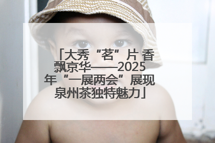 大秀“茗”片 香飘京华——2025年“一展两会”展现泉州茶独特魅力