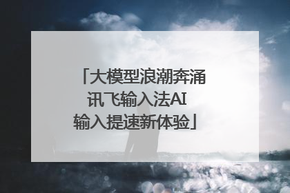 大模型浪潮奔涌 讯飞输入法AI输入提速新体验