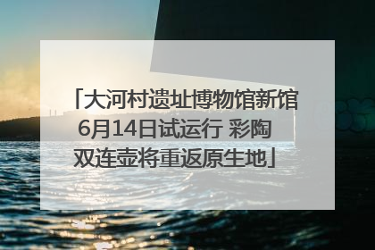 大河村遗址博物馆新馆6月14日试运行 彩陶双连壶将重返原生地