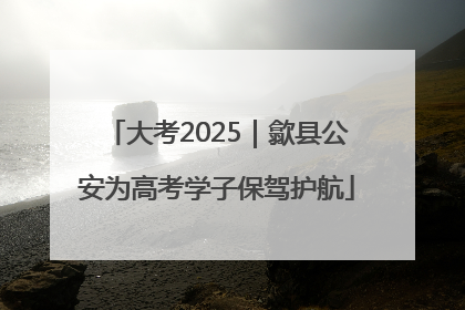 大考2025｜歙县公安为高考学子保驾护航