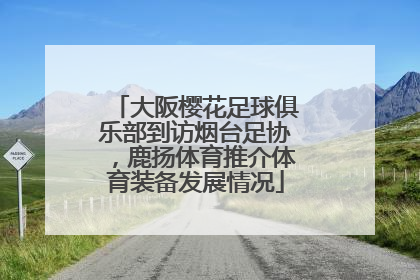 大阪樱花足球俱乐部到访烟台足协，鹿扬体育推介体育装备发展情况
