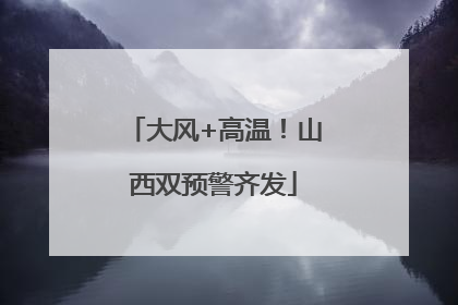 大风+高温！山西双预警齐发