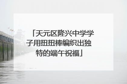 天元区隆兴中学学子用扭扭棒编织出独特的端午祝福