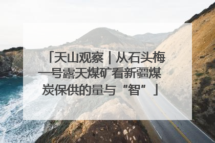 天山观察｜从石头梅一号露天煤矿看新疆煤炭保供的量与“智”