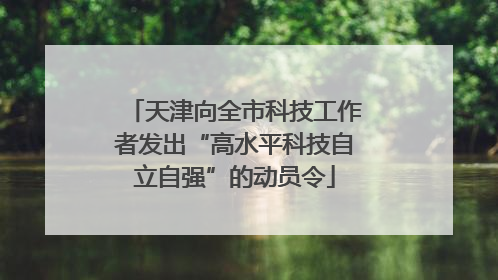 天津向全市科技工作者发出“高水平科技自立自强”的动员令
