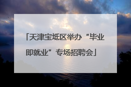 天津宝坻区举办“毕业即就业”专场招聘会