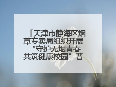 天津市静海区烟草专卖局组织开展“守护无烟青春 共筑健康校园”普法宣传活动