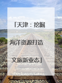 天津：挖掘海洋资源打造文旅新业态