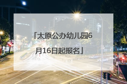太原公办幼儿园6月16日起报名