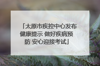 太原市疾控中心发布健康提示 做好疾病预防 安心迎接考试