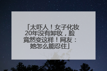 太吓人！女子化妆20年没有卸妆，脸竟然变这样！网友：她怎么能忍住