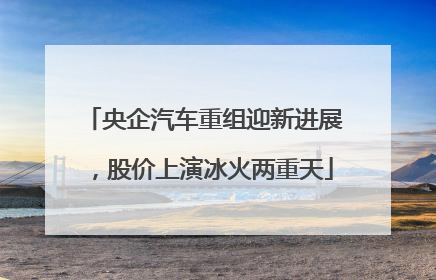 央企汽车重组迎新进展，股价上演冰火两重天