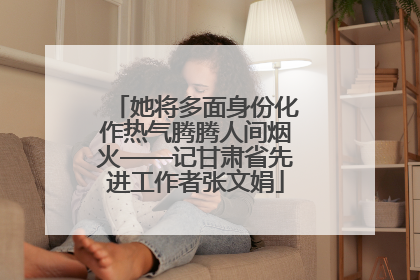 她将多面身份化作热气腾腾人间烟火——记甘肃省先进工作者张文娟