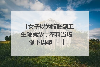女子以为腹胀到卫生院就诊，不料当场诞下男婴……