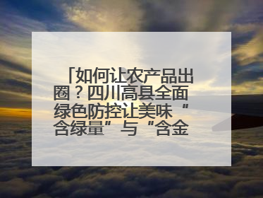 如何让农产品出圈？四川高县全面绿色防控让美味“含绿量”与“含金量”双提升