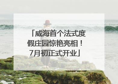 威海首个法式度假庄园惊艳亮相！7月初正式开业