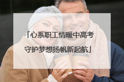 心系职工情暖中高考 守护梦想扬帆新起航