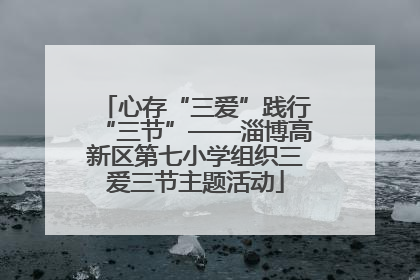 心存“三爱”践行“三节”——淄博高新区第七小学组织三爱三节主题活动
