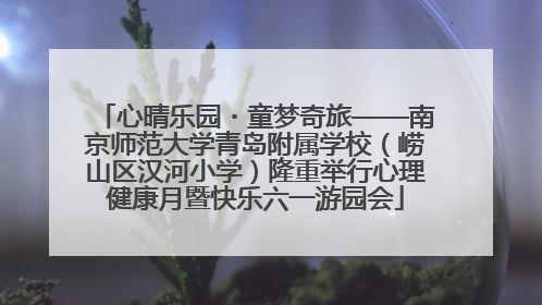 心晴乐园・童梦奇旅——南京师范大学青岛附属学校（崂山区汉河小学）隆重举行心理健康月暨快乐六一游园会