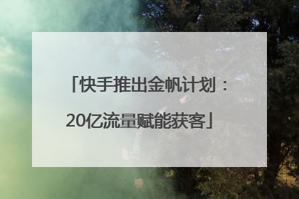 快手推出金帆计划：20亿流量赋能获客