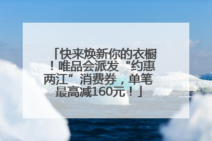 快来焕新你的衣橱！唯品会派发“约惠两江”消费券，单笔最高减160元！
